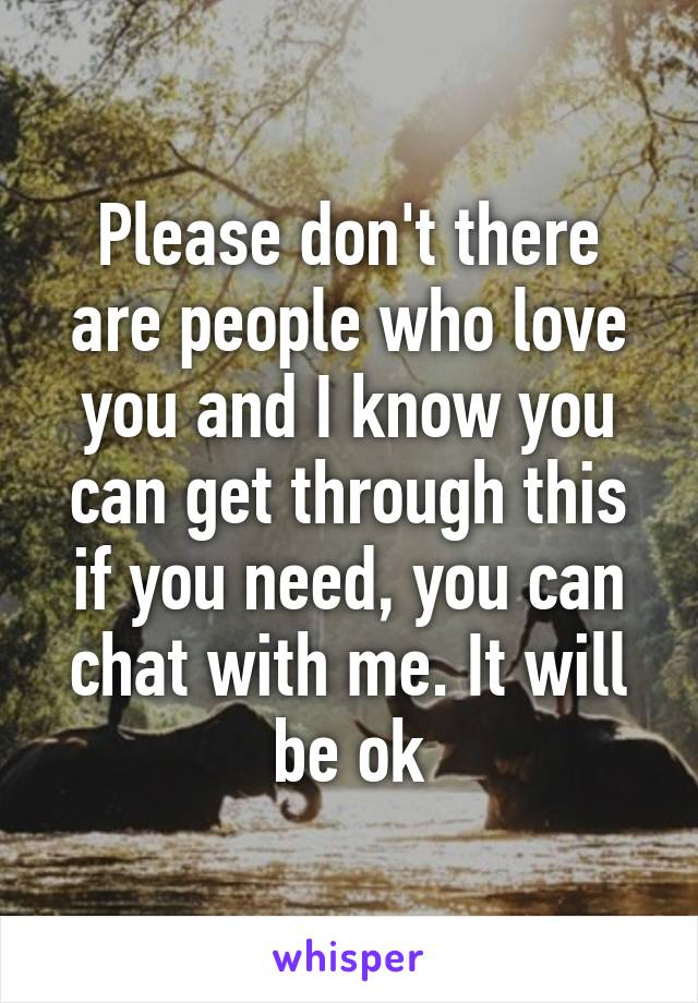 Please don't there are people who love you and I know you can get through this if you need, you can chat with me. It will be ok