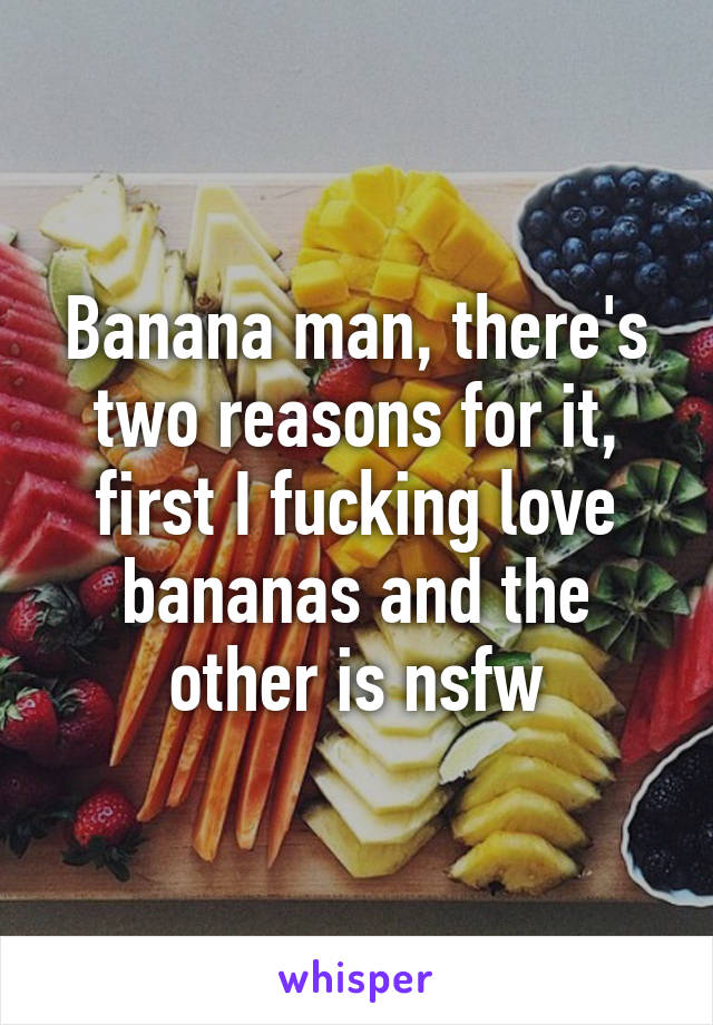 Banana man, there's two reasons for it, first I fucking love bananas and the other is nsfw