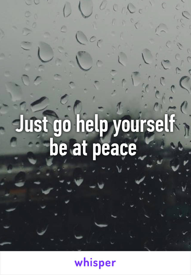 Just go help yourself be at peace 