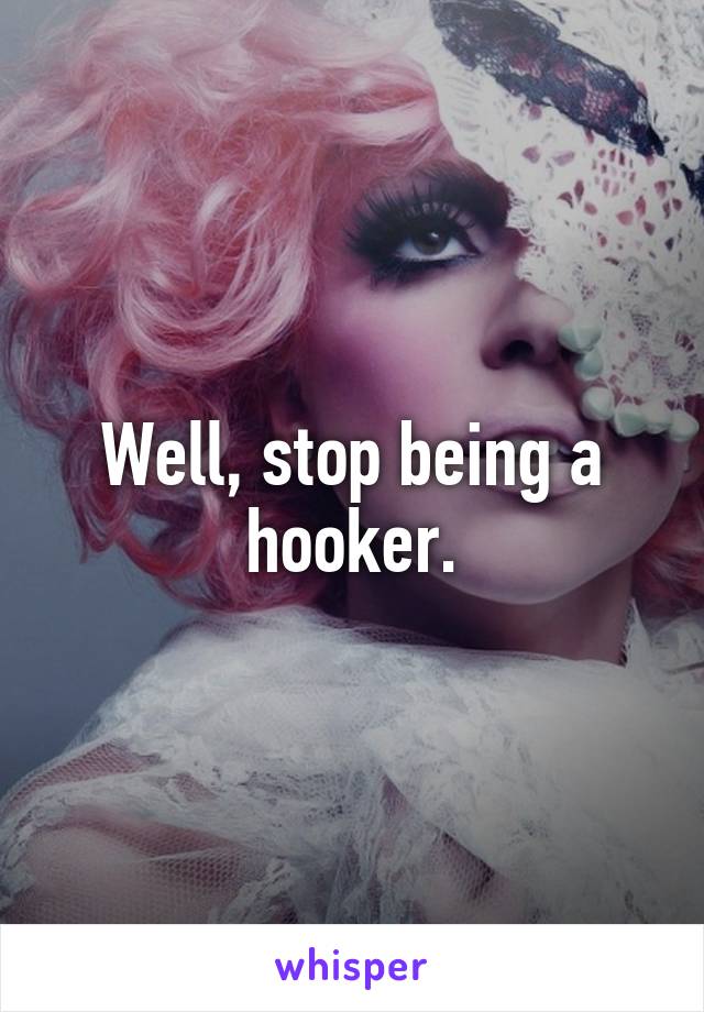 Well, stop being a hooker.