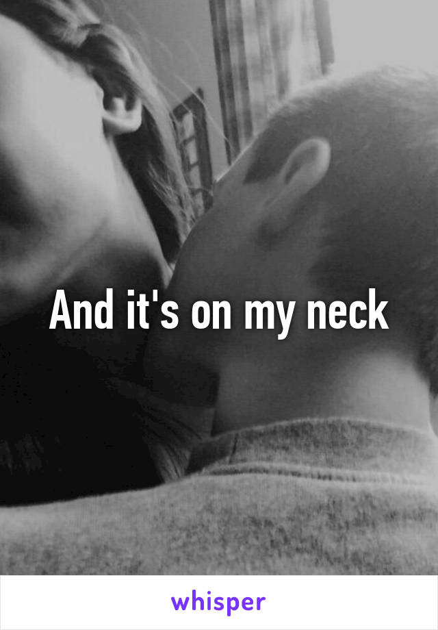 And it's on my neck