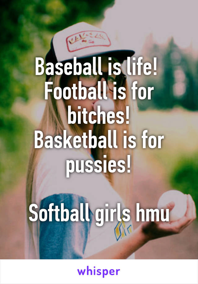 Baseball is life! 
Football is for bitches!
Basketball is for pussies!

Softball girls hmu