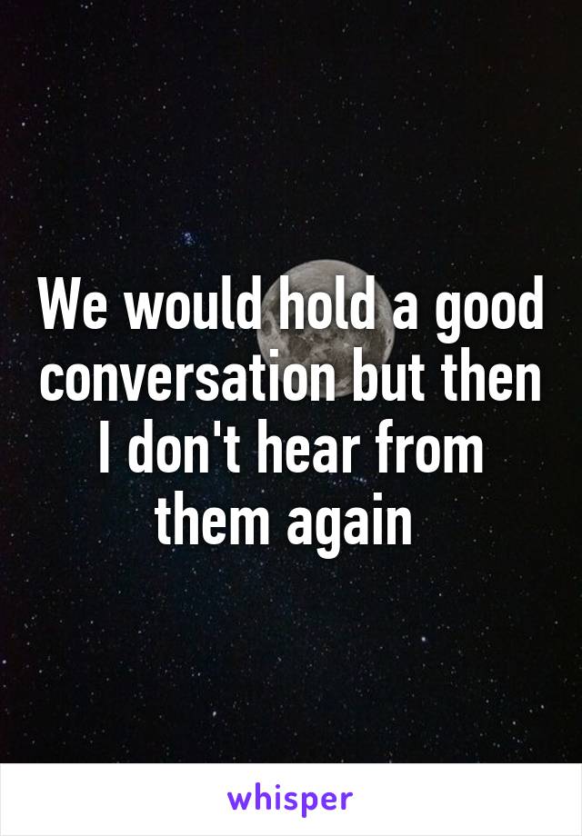 We would hold a good conversation but then I don't hear from them again 