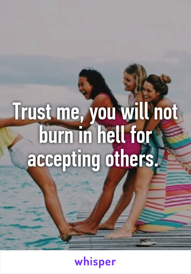 Trust me, you will not burn in hell for accepting others. 