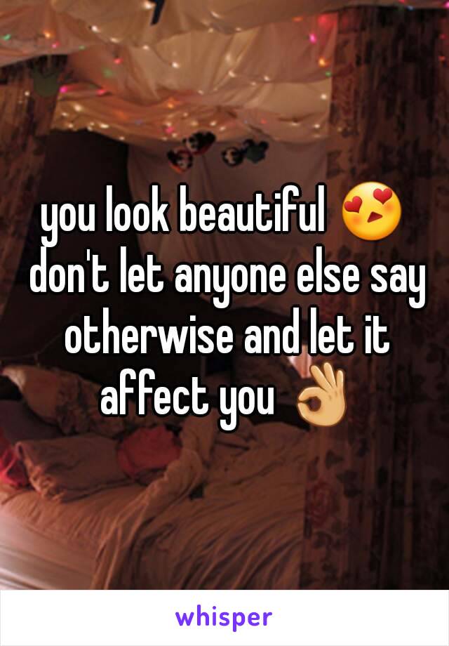 you look beautiful 😍 don't let anyone else say otherwise and let it affect you 👌