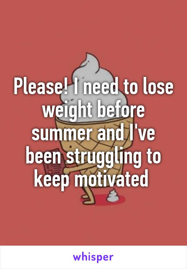 Please! I need to lose weight before summer and I've been struggling to keep motivated 
