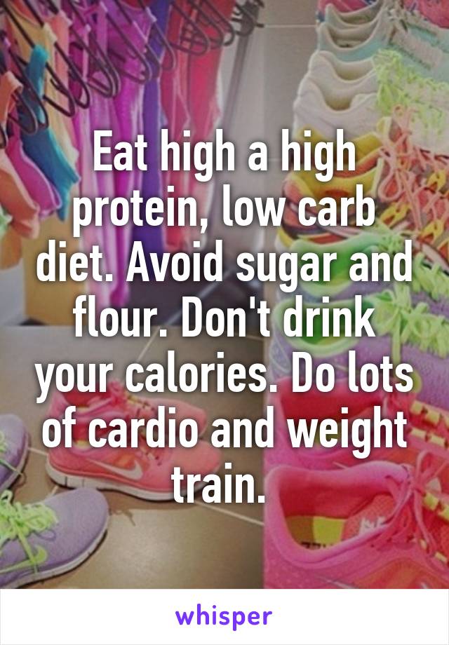 Eat high a high protein, low carb diet. Avoid sugar and flour. Don't drink your calories. Do lots of cardio and weight train. 
