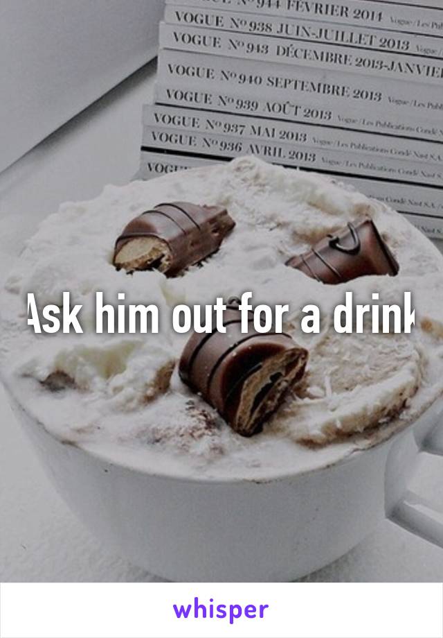 Ask him out for a drink