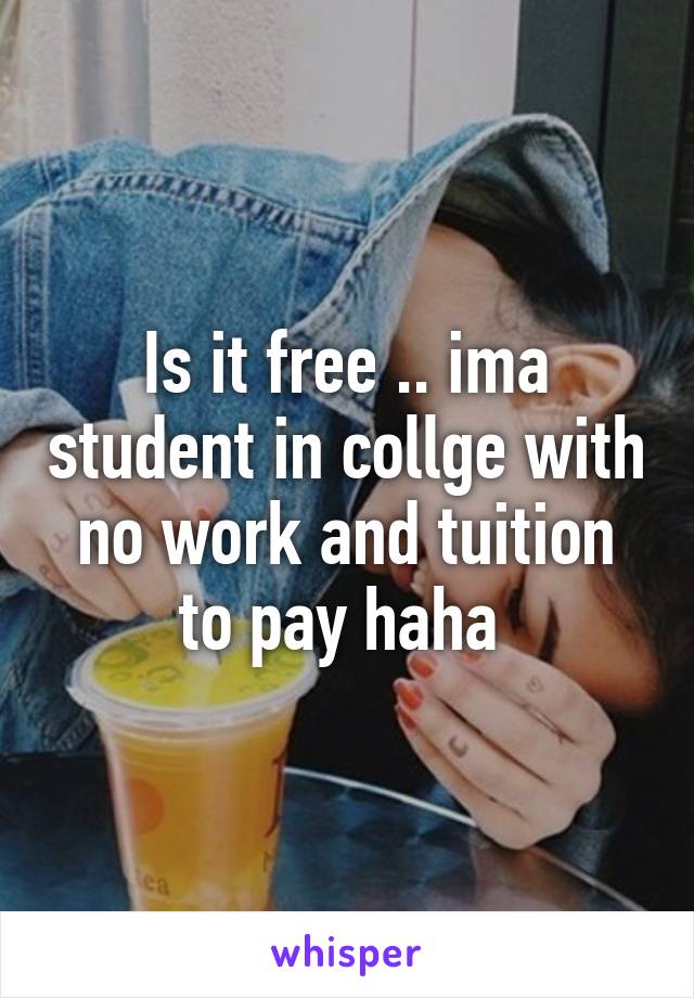Is it free .. ima student in collge with no work and tuition to pay haha 