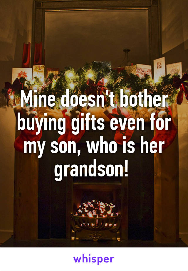 Mine doesn't bother buying gifts even for my son, who is her grandson! 