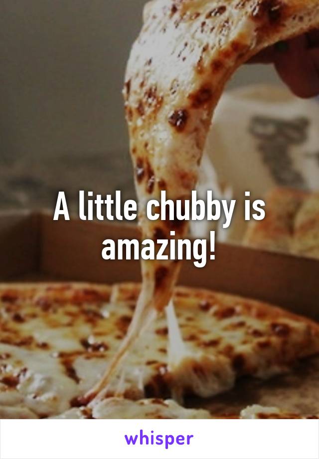 A little chubby is amazing!