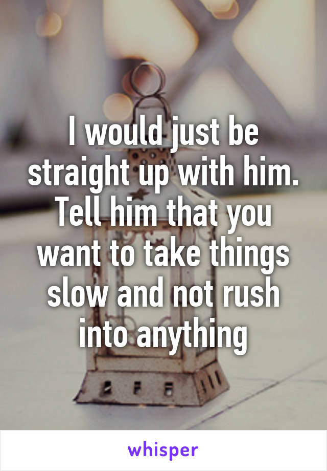 I would just be straight up with him. Tell him that you want to take things slow and not rush into anything