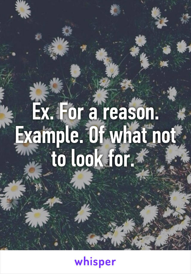 Ex. For a reason. Example. Of what not to look for. 