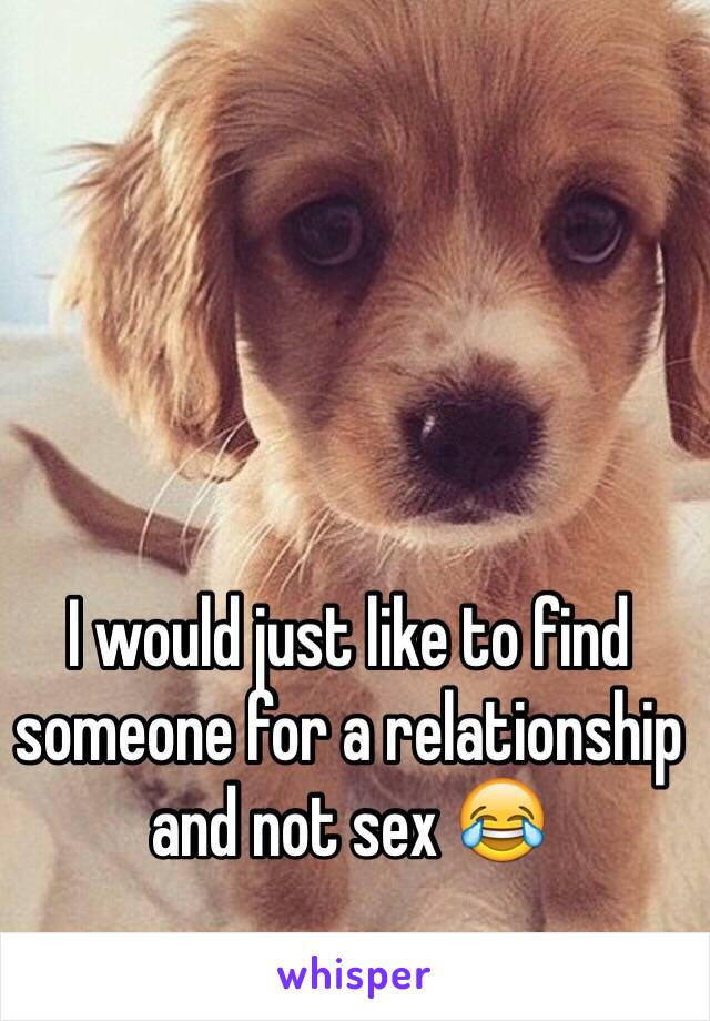 I would just like to find someone for a relationship and not sex 😂