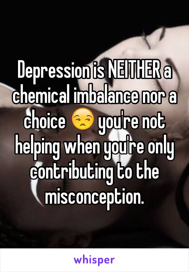Depression is NEITHER a chemical imbalance nor a choice 😒 you're not helping when you're only contributing to the misconception. 