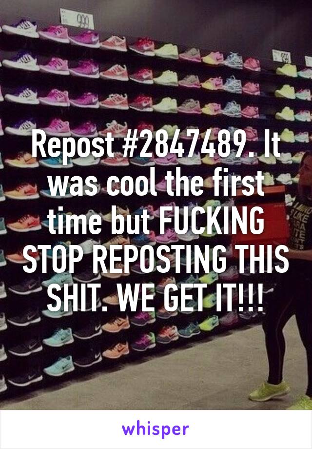 Repost #2847489. It was cool the first time but FUCKING STOP REPOSTING THIS SHIT. WE GET IT!!!