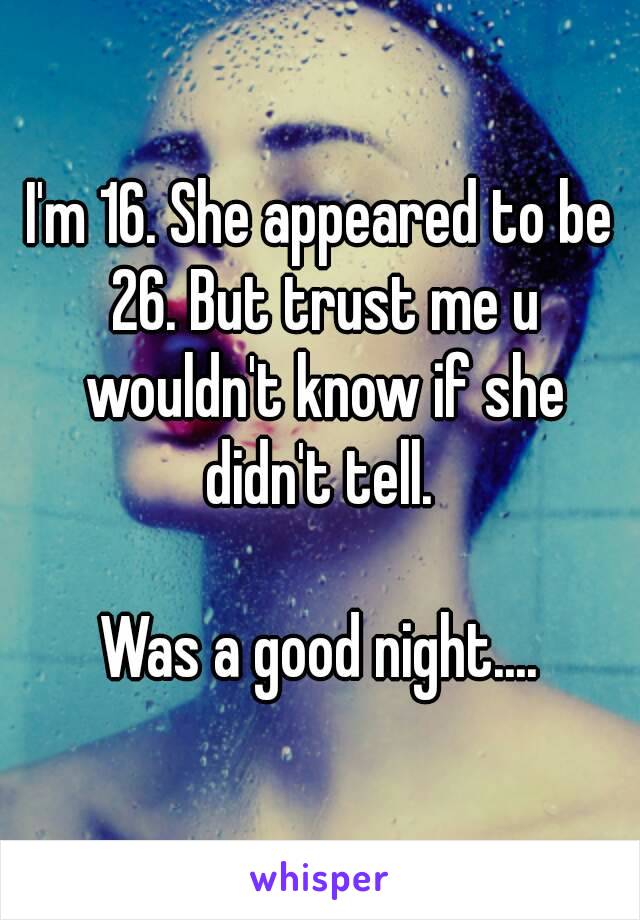 I'm 16. She appeared to be 26. But trust me u wouldn't know if she didn't tell. 

Was a good night....