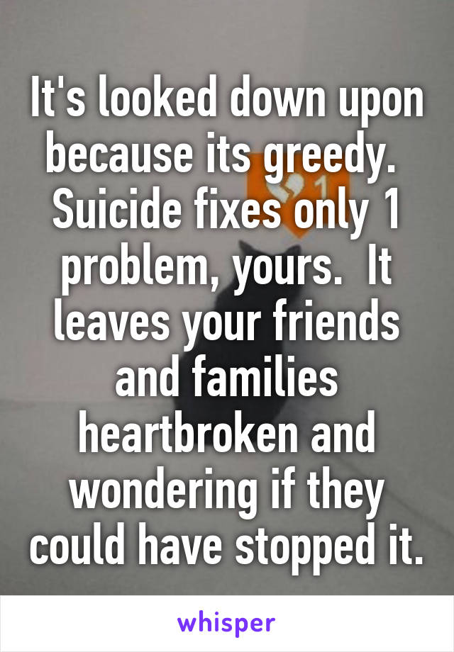 It's looked down upon because its greedy.  Suicide fixes only 1 problem, yours.  It leaves your friends and families heartbroken and wondering if they could have stopped it.