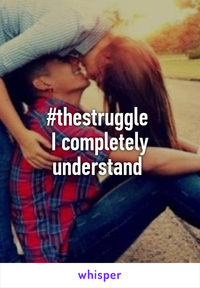#thestruggle 
I completely understand 