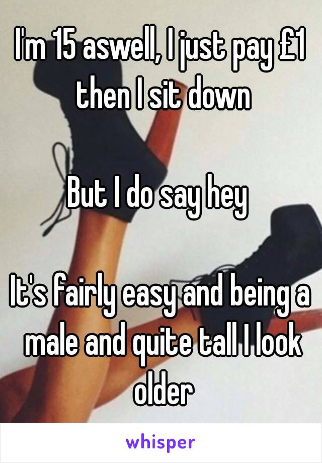 I'm 15 aswell, I just pay £1 then I sit down

But I do say hey 

It's fairly easy and being a male and quite tall I look older