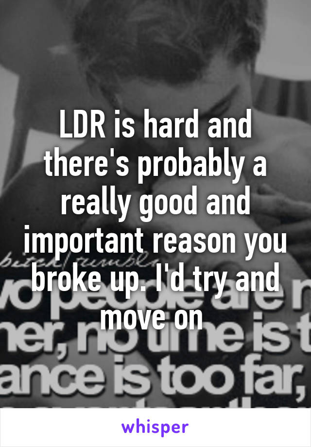LDR is hard and there's probably a really good and important reason you broke up. I'd try and move on 