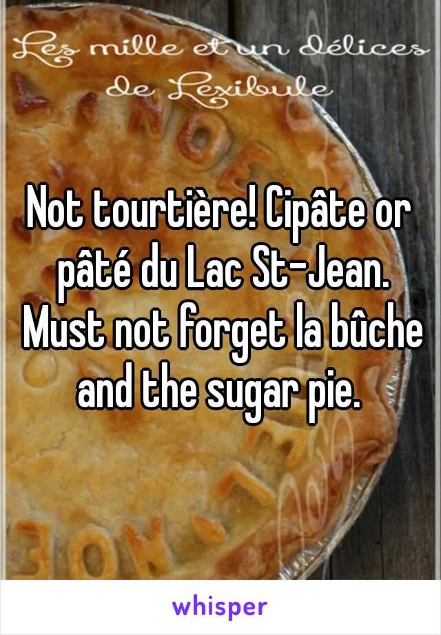 Not tourtière! Cipâte or pâté du Lac St-Jean. Must not forget la bûche and the sugar pie. 