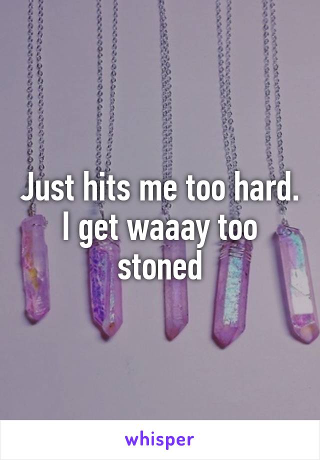 Just hits me too hard. I get waaay too stoned