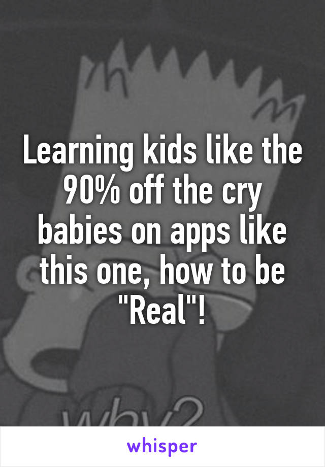 Learning kids like the 90% off the cry babies on apps like this one, how to be "Real"!