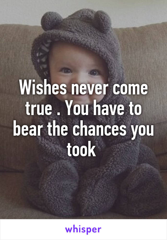 Wishes never come true . You have to bear the chances you took 