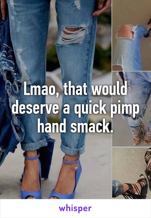 Lmao, that would deserve a quick pimp hand smack.