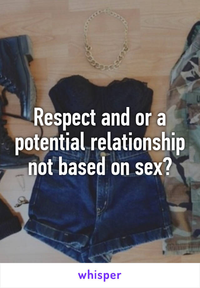 Respect and or a potential relationship not based on sex?
