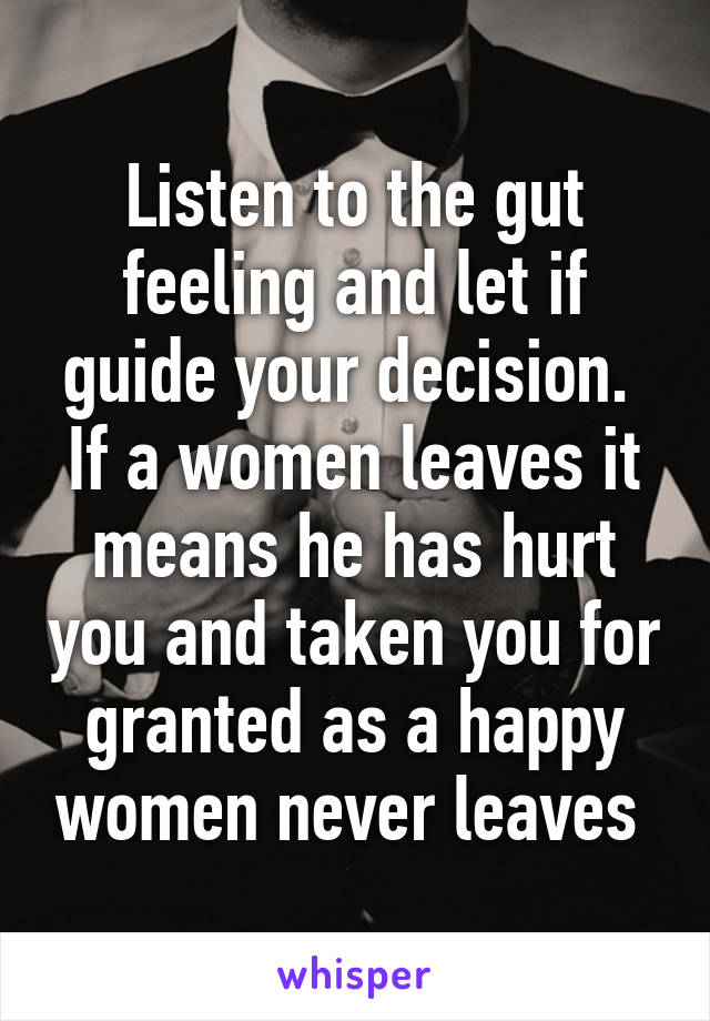 Listen to the gut feeling and let if guide your decision.  If a women leaves it means he has hurt you and taken you for granted as a happy women never leaves 