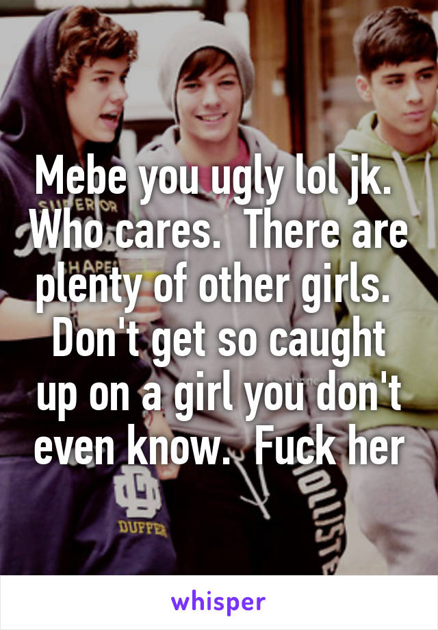 Mebe you ugly lol jk.  Who cares.  There are plenty of other girls.  Don't get so caught up on a girl you don't even know.  Fuck her