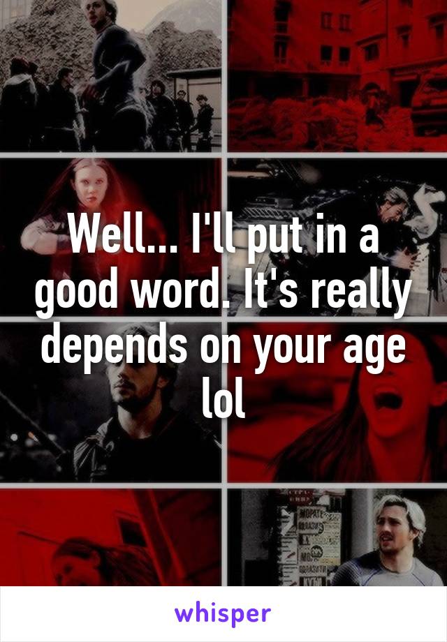Well... I'll put in a good word. It's really depends on your age lol