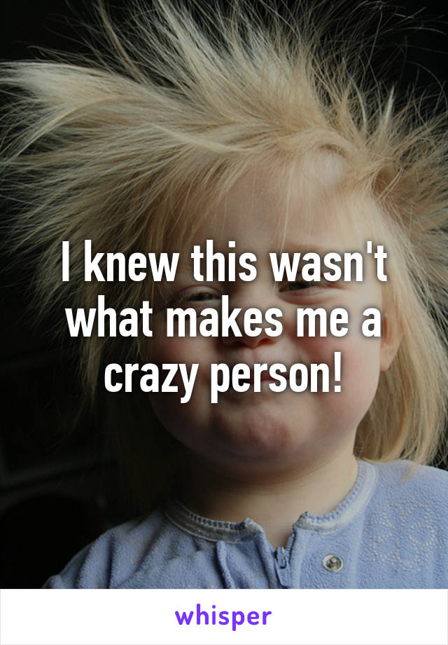 I knew this wasn't what makes me a crazy person!
