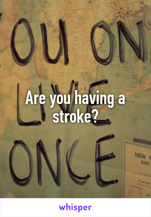 Are you having a stroke?
