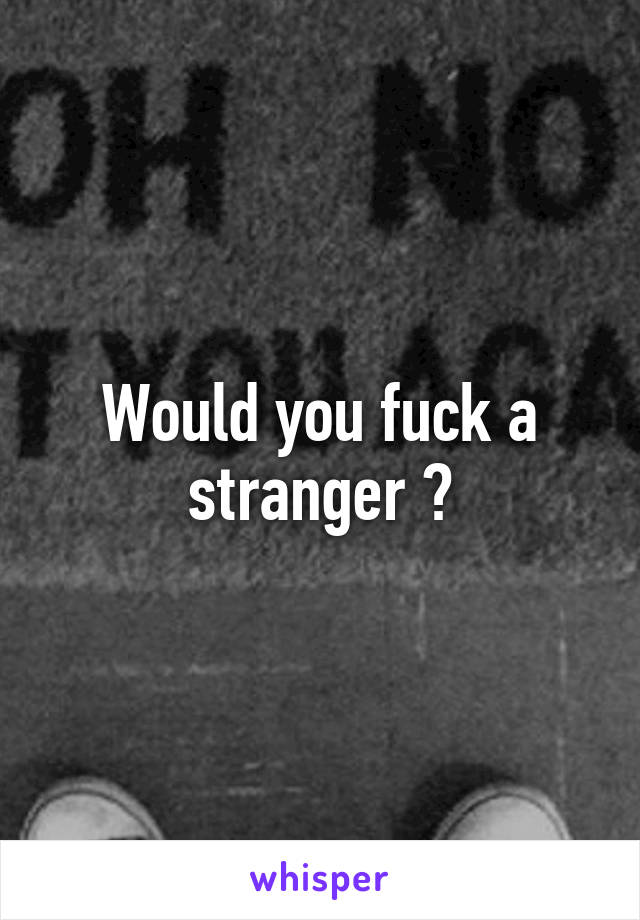 Would you fuck a stranger ?
