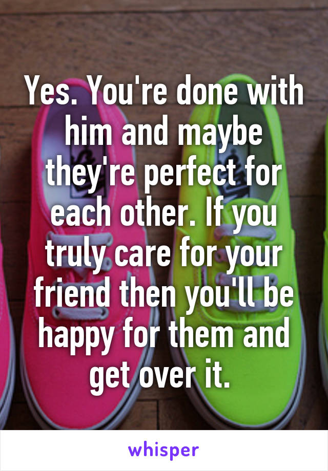 Yes. You're done with him and maybe they're perfect for each other. If you truly care for your friend then you'll be happy for them and get over it. 