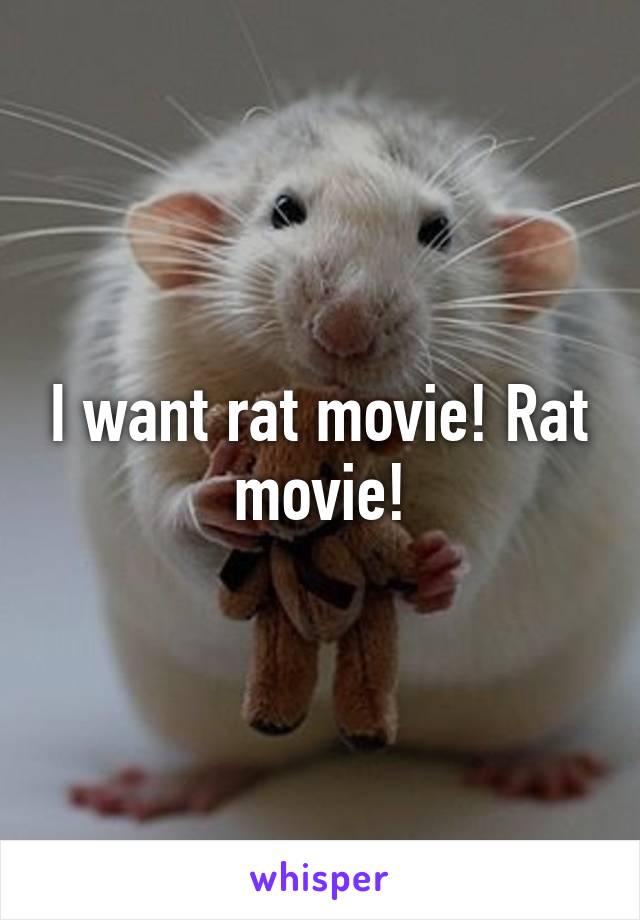 I want rat movie! Rat movie!