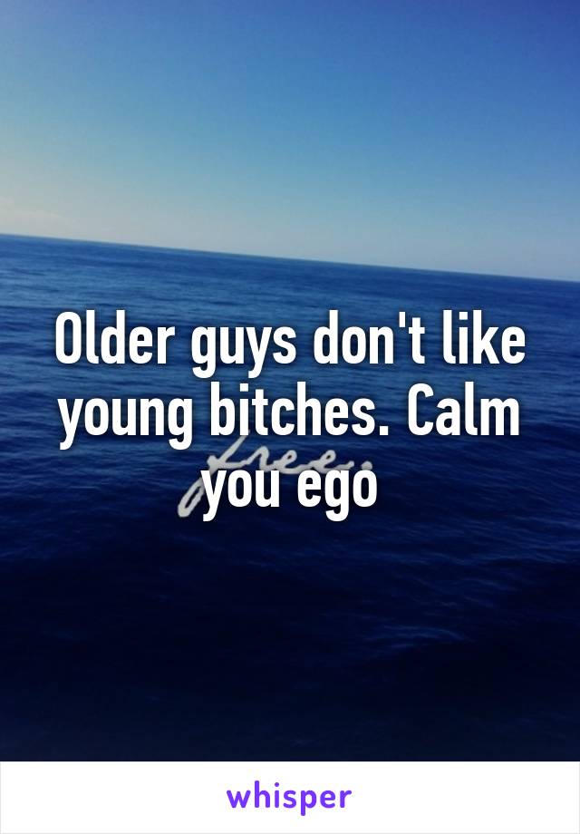 Older guys don't like young bitches. Calm you ego