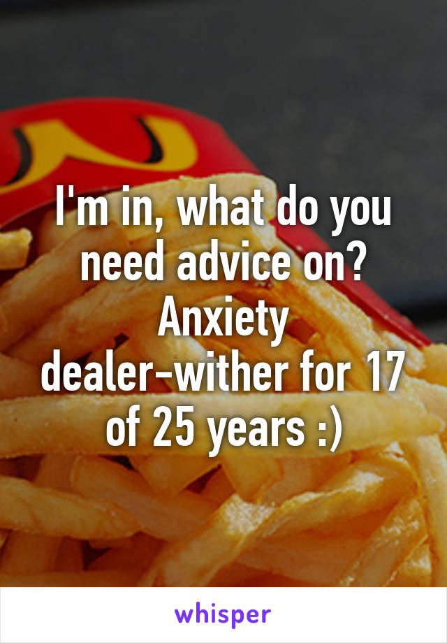 I'm in, what do you need advice on? Anxiety dealer-wither for 17 of 25 years :)