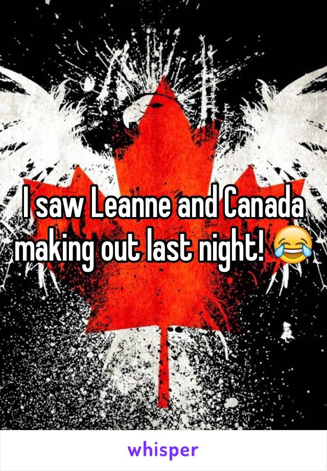 I saw Leanne and Canada making out last night! 😂