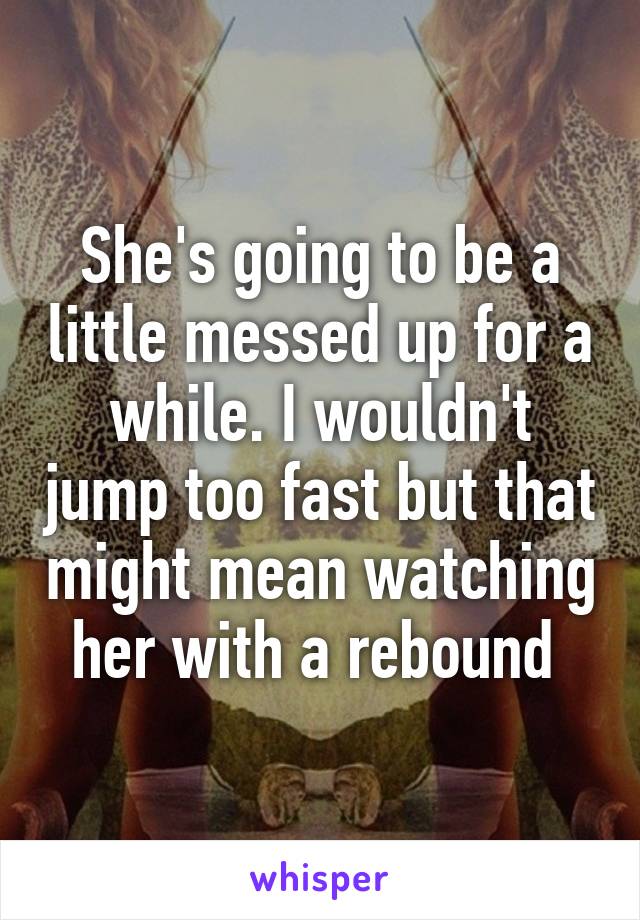 She's going to be a little messed up for a while. I wouldn't jump too fast but that might mean watching her with a rebound 