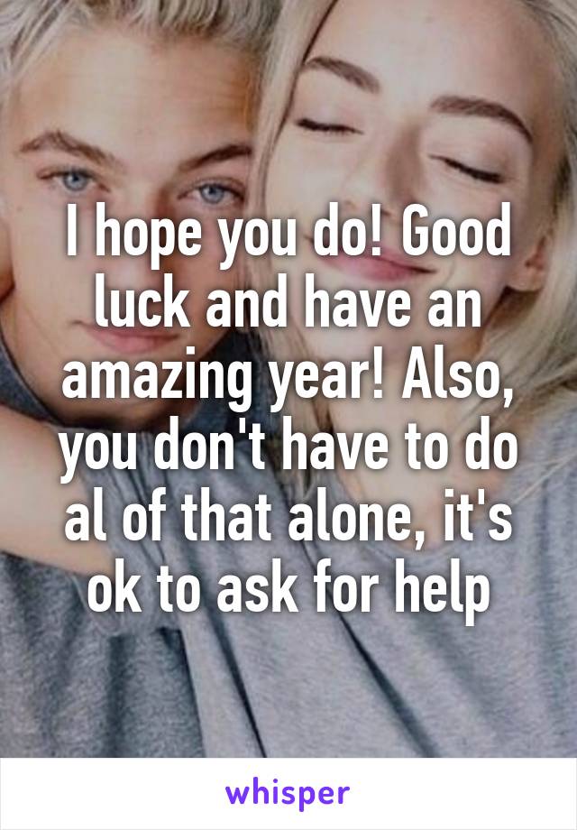 I hope you do! Good luck and have an amazing year! Also, you don't have to do al of that alone, it's ok to ask for help