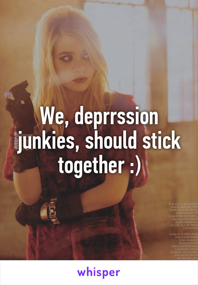 We, deprrssion junkies, should stick together :)