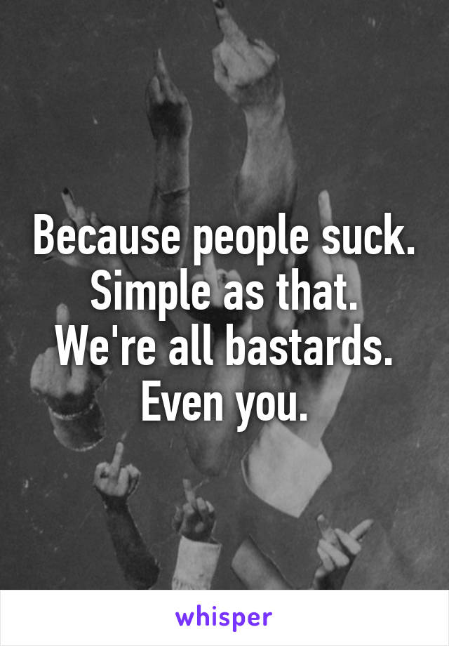 Because people suck.
Simple as that.
We're all bastards.
Even you.