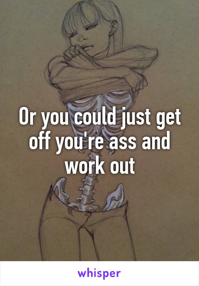 Or you could just get off you're ass and work out