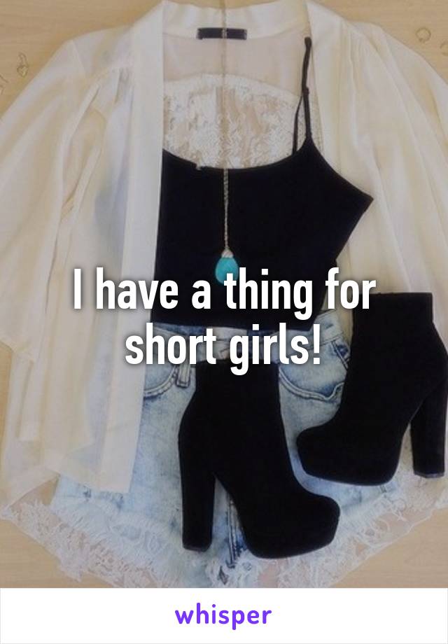 I have a thing for short girls!