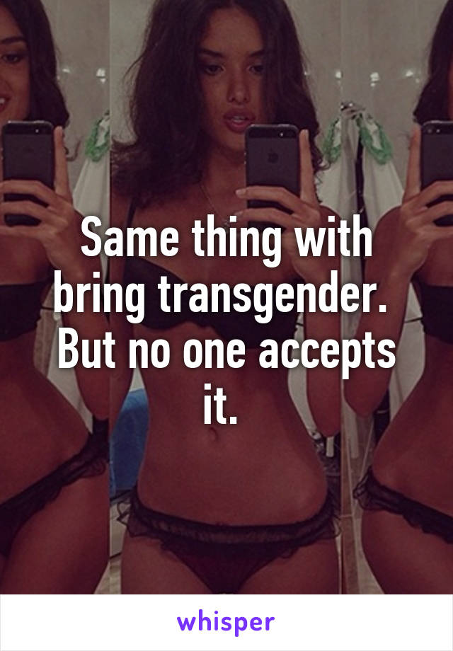 Same thing with bring transgender. 
But no one accepts it. 