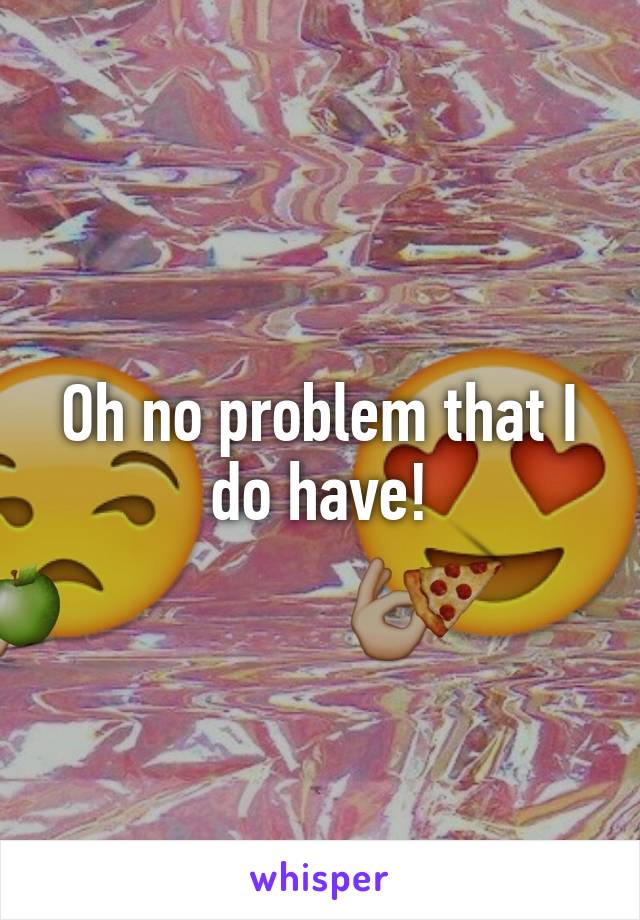 Oh no problem that I do have!